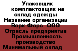 Упаковщик-комплектовщик на склад одежды › Название организации ­ Ворк Форс, ООО › Отрасль предприятия ­ Промышленность, производство › Минимальный оклад ­ 30 000 - Все города Работа » Вакансии   . Тверская обл.,Нелидово г.